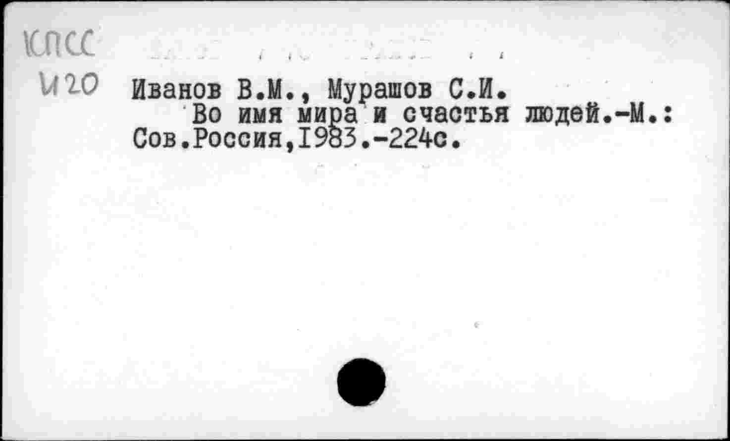 ﻿КПСС и 20
Иванов В.М., Мурашов С.И.
Во имя мира и счастья людей.-М Сов.Россия,1983.-224с.